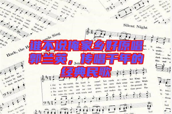 誰不說俺家鄉(xiāng)好原唱郭蘭英，傳唱千年的經(jīng)典民歌