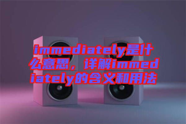 immediately是什么意思，詳解immediately的含義和用法