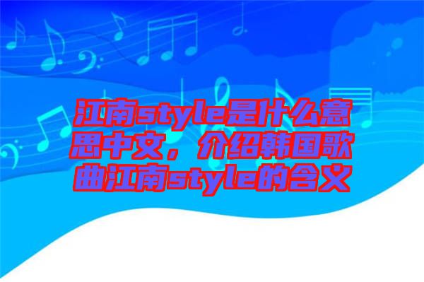 江南style是什么意思中文，介紹韓國歌曲江南style的含義