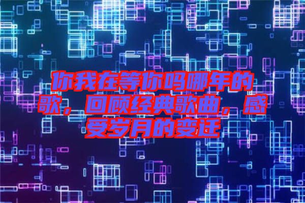 你我在等你嗎哪年的歌，回顧經(jīng)典歌曲，感受歲月的變遷