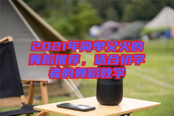2021年簡(jiǎn)單又火的舞蹈推薦，適合初學(xué)者的舞蹈教學(xué)