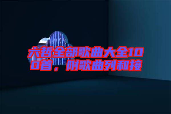 六哲全部歌曲大全100首，附歌曲列和接