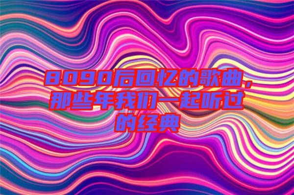 8090后回憶的歌曲，那些年我們一起聽(tīng)過(guò)的經(jīng)典