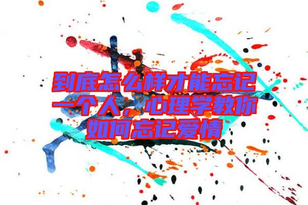 到底怎么樣才能忘記一個人，心理學(xué)教你如何忘記愛情