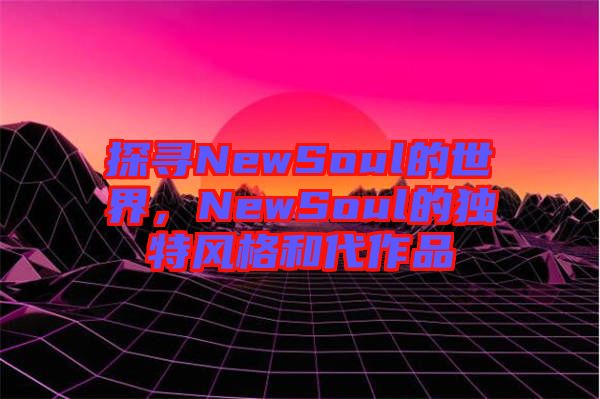 探尋NewSoul的世界，NewSoul的獨特風(fēng)格和代作品