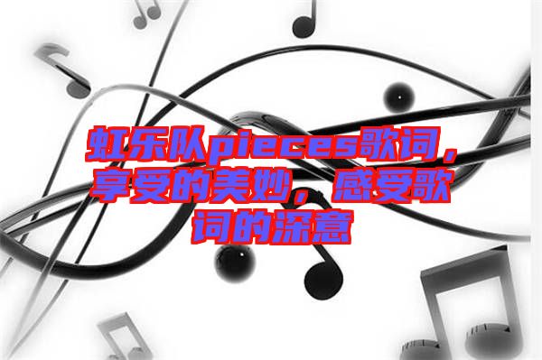 虹樂隊pieces歌詞，享受的美妙，感受歌詞的深意