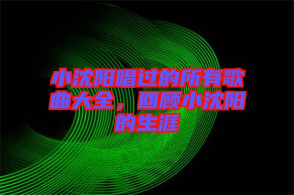 小沈陽唱過的所有歌曲大全，回顧小沈陽的生涯