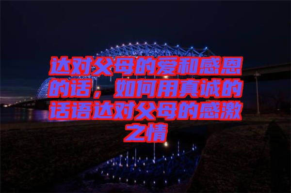 達(dá)對父母的愛和感恩的話，如何用真誠的話語達(dá)對父母的感激之情