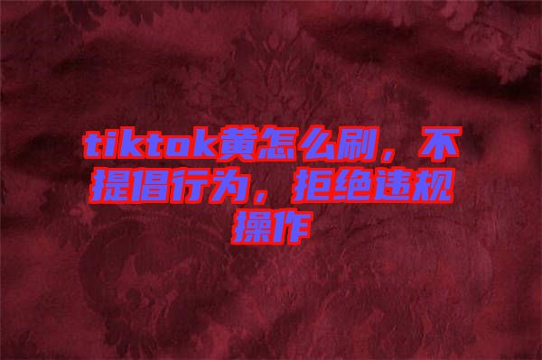 tiktok黃怎么刷，不提倡行為，拒絕違規(guī)操作