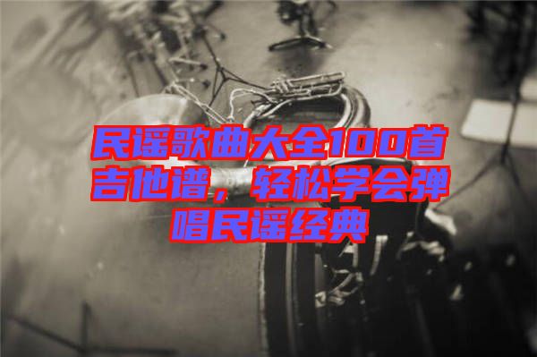 民謠歌曲大全100首吉他譜，輕松學會彈唱民謠經(jīng)典