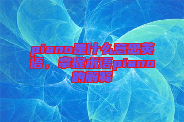 piano是什么意思英語，掌握術(shù)語piano的解釋