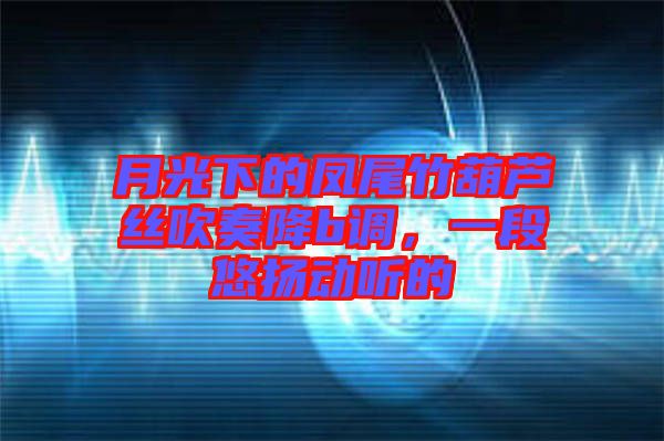 月光下的鳳尾竹葫蘆絲吹奏降b調(diào)，一段悠揚(yáng)動聽的