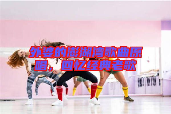 外婆的澎湖灣歌曲原唱，回憶經(jīng)典老歌