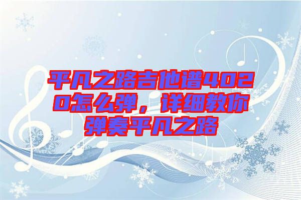 平凡之路吉他譜4020怎么彈，詳細教你彈奏平凡之路