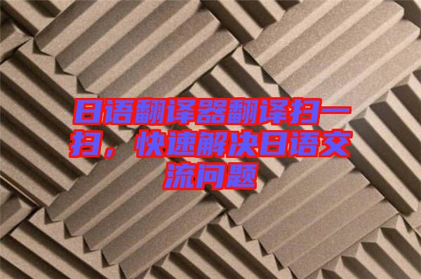 日語翻譯器翻譯掃一掃，快速解決日語交流問題