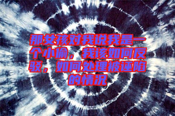 那女孩對我說我是一個(gè)小偷，我該如何反駁，如何處理被誣陷的情況