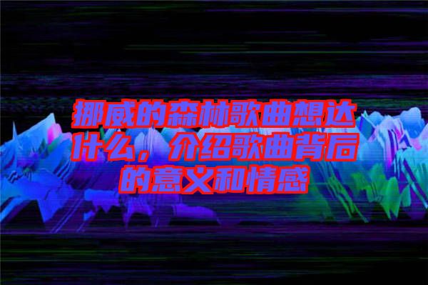 挪威的森林歌曲想達(dá)什么，介紹歌曲背后的意義和情感