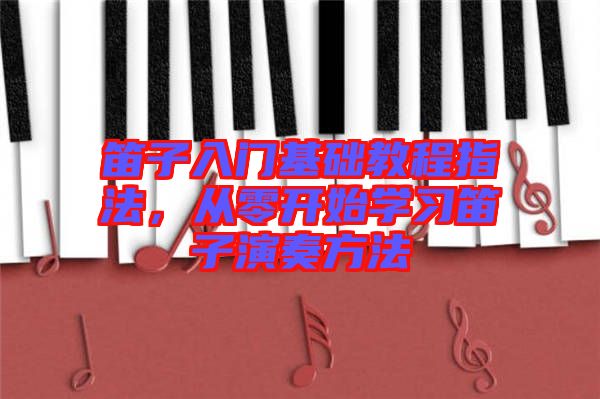 笛子入門基礎(chǔ)教程指法，從零開始學(xué)習(xí)笛子演奏方法