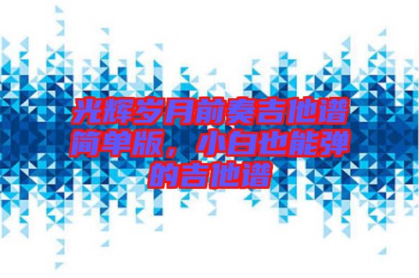 光輝歲月前奏吉他譜簡單版，小白也能彈的吉他譜