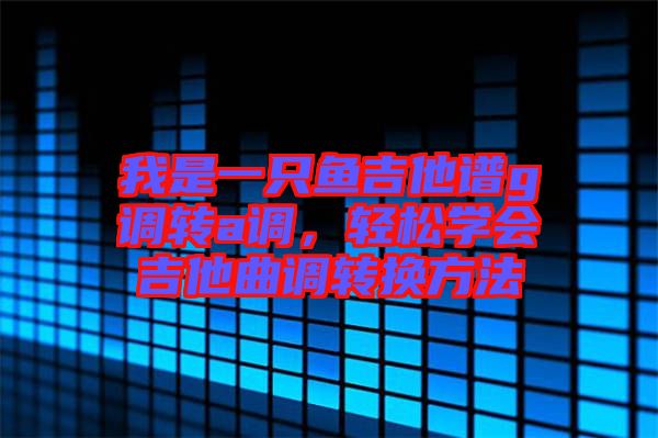 我是一只魚吉他譜g調(diào)轉a調(diào)，輕松學會吉他曲調(diào)轉換方法