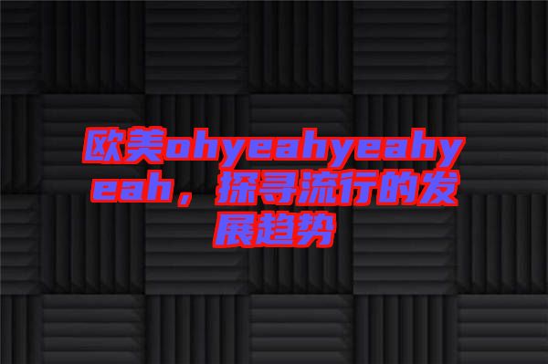 歐美ohyeahyeahyeah，探尋流行的發(fā)展趨勢
