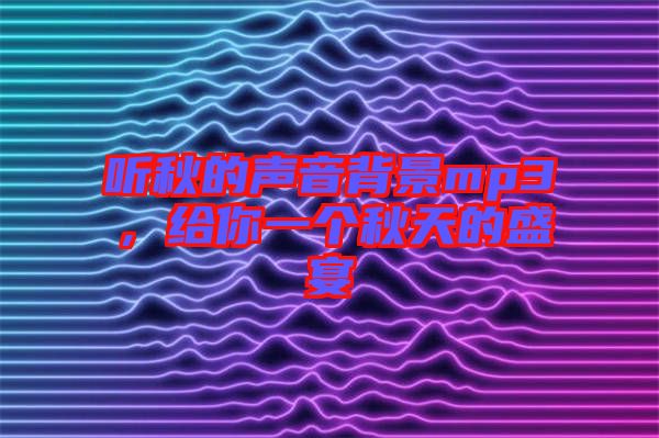 聽秋的聲音背景mp3，給你一個秋天的盛宴