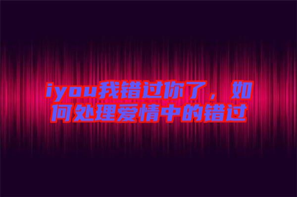 iyou我錯(cuò)過(guò)你了，如何處理愛(ài)情中的錯(cuò)過(guò)