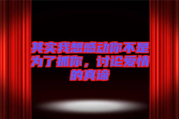 其實我想感動你不是為了抓你，討論愛情的真諦