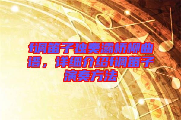 f調(diào)笛子獨(dú)奏灞橋柳曲譜，詳細(xì)介紹f調(diào)笛子演奏方法