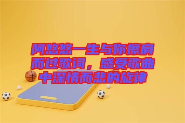 阿悠悠一生與你擦肩而過(guò)歌詞，感受歌曲中深情而悲的旋律