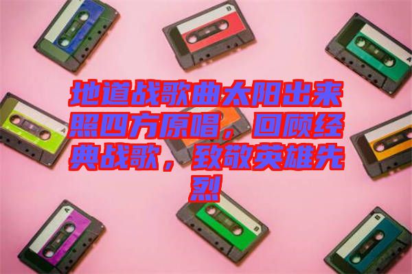 地道戰(zhàn)歌曲太陽(yáng)出來(lái)照四方原唱，回顧經(jīng)典戰(zhàn)歌，致敬英雄先烈