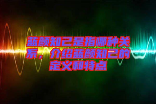 藍(lán)顏知己是指哪種關(guān)系，介紹藍(lán)顏知己的定義和特點