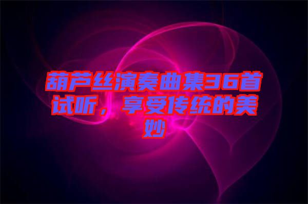 葫蘆絲演奏曲集36首試聽，享受傳統(tǒng)的美妙
