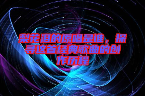 梨花淚的原唱是誰，探尋這首經典歌曲的創(chuàng)作歷程