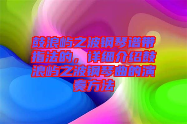 鼓浪嶼之波鋼琴譜帶指法的，詳細(xì)介紹鼓浪嶼之波鋼琴曲的演奏方法