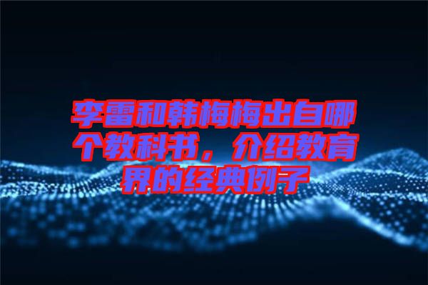 李雷和韓梅梅出自哪個(gè)教科書，介紹教育界的經(jīng)典例子