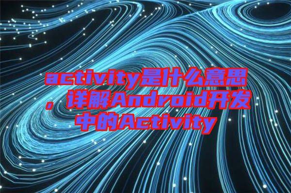 activity是什么意思，詳解Android開發(fā)中的Activity