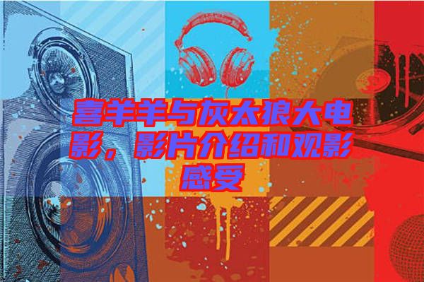 喜羊羊與灰太狼大電影，影片介紹和觀影感受