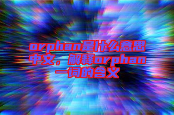 orphan是什么意思中文，解釋orphan一詞的含義