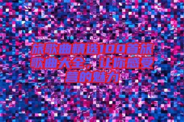旅歌曲精選100首旅歌曲大全，讓你感受營的魅力