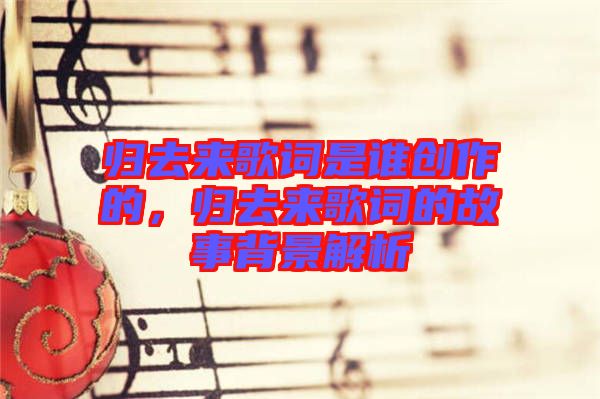 歸去來歌詞是誰創(chuàng)作的，歸去來歌詞的故事背景解析