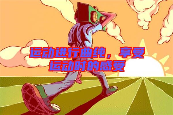 運(yùn)動(dòng)進(jìn)行曲純，享受運(yùn)動(dòng)時(shí)的感受