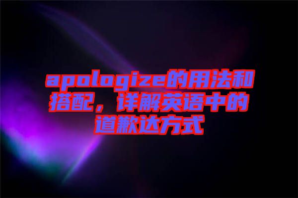 apologize的用法和搭配，詳解英語中的道歉達(dá)方式