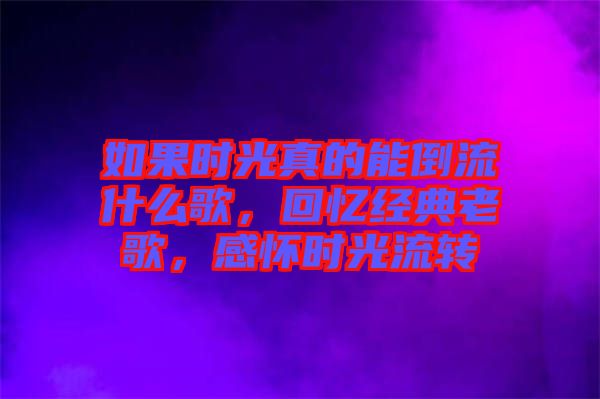 如果時(shí)光真的能倒流什么歌，回憶經(jīng)典老歌，感懷時(shí)光流轉(zhuǎn)