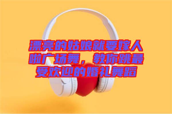 漂亮的姑娘就要嫁人啦廣場舞，教你跳最受歡迎的婚禮舞蹈