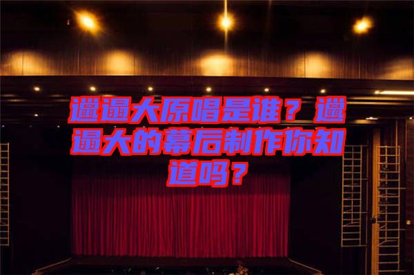 邋遢大原唱是誰？邋遢大的幕后制作你知道嗎？
