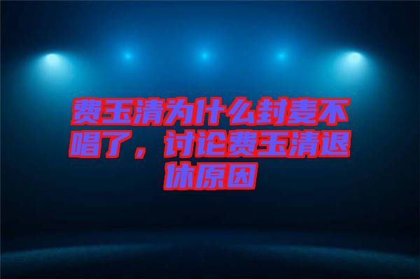 費玉清為什么封麥不唱了，討論費玉清退休原因