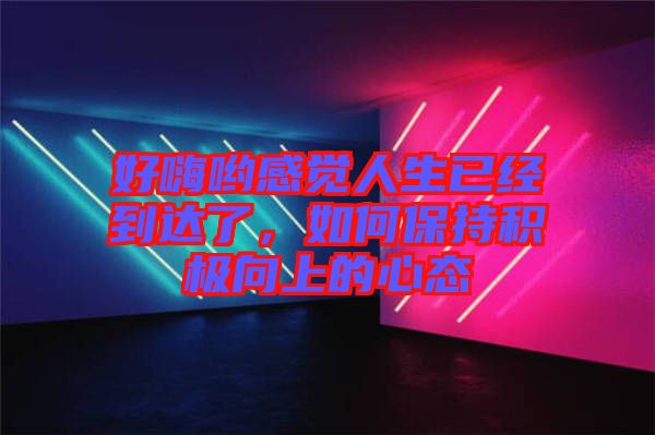 好嗨喲感覺人生已經(jīng)到達(dá)了，如何保持積極向上的心態(tài)