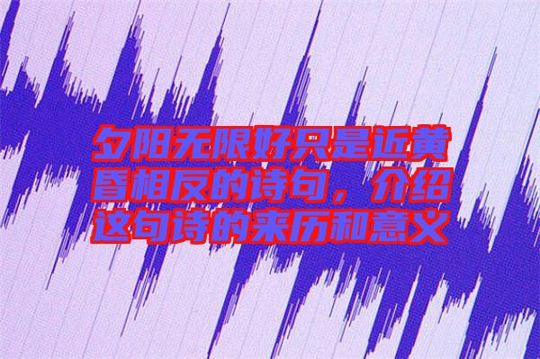 夕陽(yáng)無(wú)限好只是近黃昏相反的詩(shī)句，介紹這句詩(shī)的來(lái)歷和意義