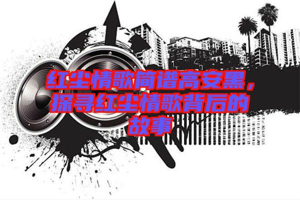 紅塵情歌簡(jiǎn)譜高安黑，探尋紅塵情歌背后的故事